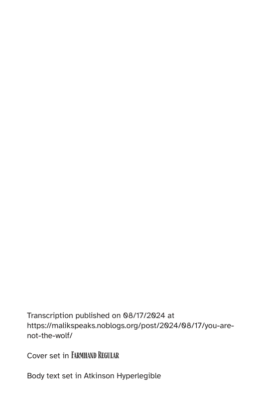 Transcription published on 88/17/2024 at https:/malikspeaks.noblogs.org/post/2824/88/17/you-are- not-the-wolf/  Cover set in FARMHAND REGUAR  Body text set in Atkinson Hyperlegible 